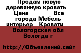 Продам новую деревянную кровать  › Цена ­ 13 850 - Все города Мебель, интерьер » Кровати   . Вологодская обл.,Вологда г.